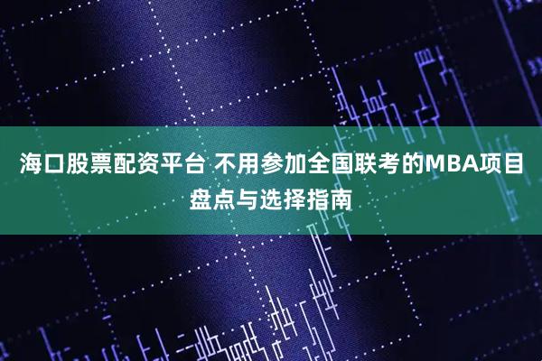 海口股票配资平台 不用参加全国联考的MBA项目盘点与选择指南