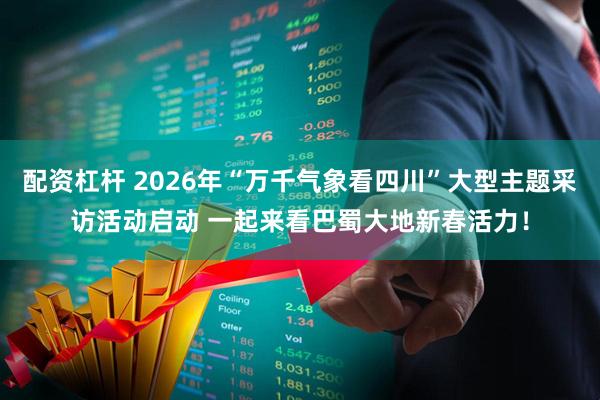 配资杠杆 2026年“万千气象看四川”大型主题采访活动启动 一起来看巴蜀大地新春活力！