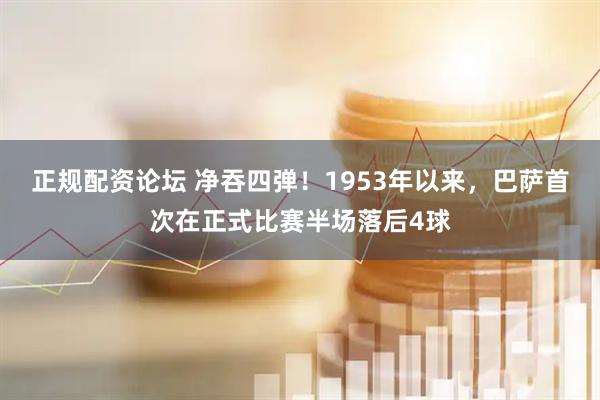 正规配资论坛 净吞四弹！1953年以来，巴萨首次在正式比赛半场落后4球