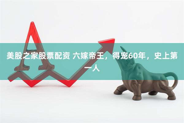 美股之家股票配资 六嫁帝王，得宠60年，史上第一人