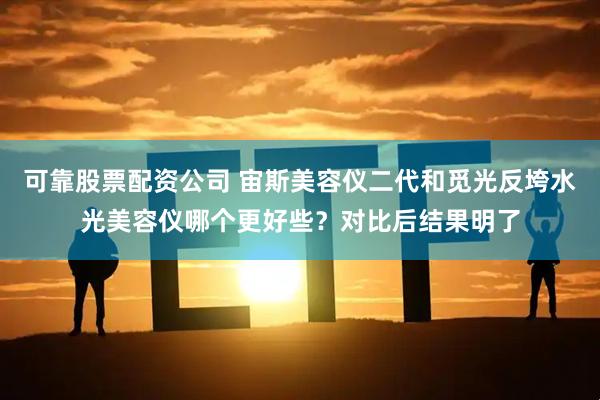 可靠股票配资公司 宙斯美容仪二代和觅光反垮水光美容仪哪个更好些？对比后结果明了