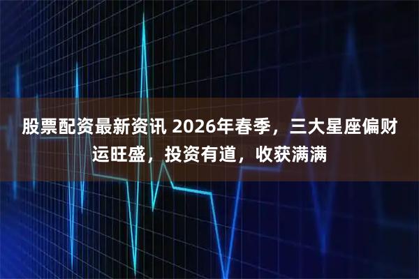 股票配资最新资讯 2026年春季，三大星座偏财运旺盛，投资有道，收获满满