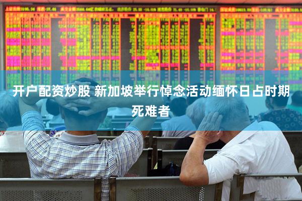 开户配资炒股 新加坡举行悼念活动缅怀日占时期死难者