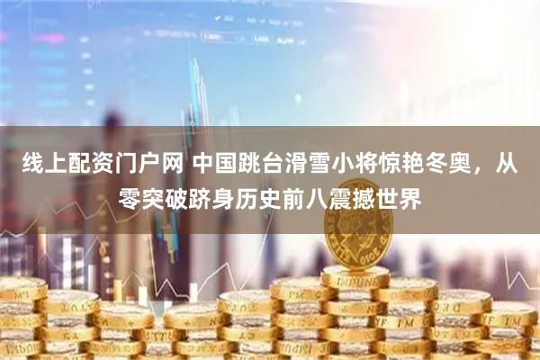 线上配资门户网 中国跳台滑雪小将惊艳冬奥，从零突破跻身历史前八震撼世界