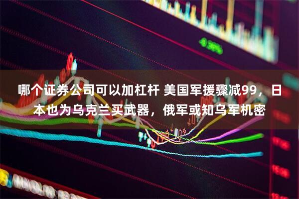 哪个证券公司可以加杠杆 美国军援骤减99，日本也为乌克兰买武器，俄军或知乌军机密