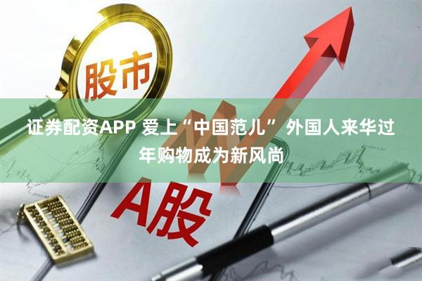 证券配资APP 爱上“中国范儿” 外国人来华过年购物成为新风尚
