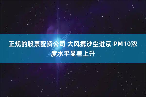 正规的股票配资公司 大风携沙尘进京 PM10浓度水平显著上升