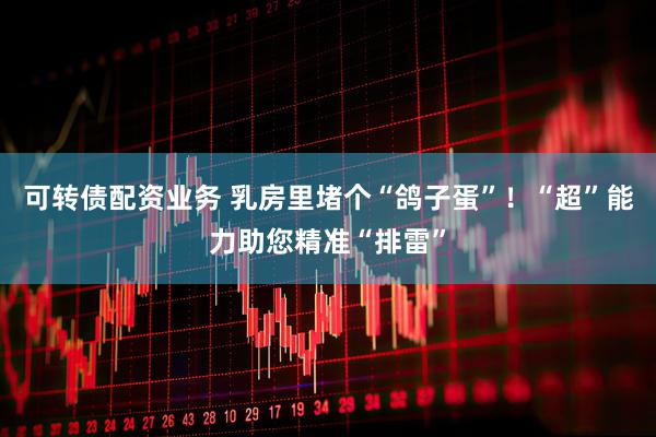 可转债配资业务 乳房里堵个“鸽子蛋”！“超”能力助您精准“排雷”