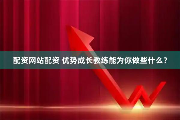 配资网站配资 优势成长教练能为你做些什么？