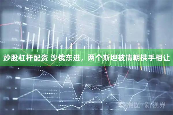 炒股杠杆配资 沙俄东进，两个斯坦被清朝拱手相让