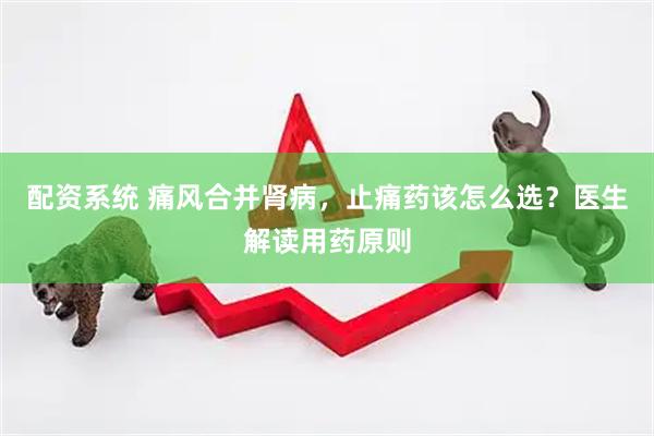 配资系统 痛风合并肾病，止痛药该怎么选？医生解读用药原则