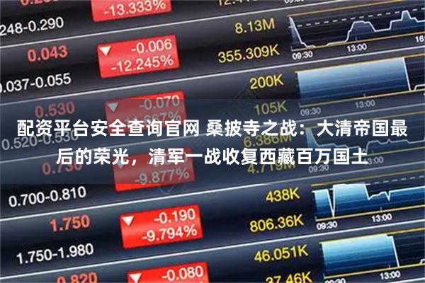 配资平台安全查询官网 桑披寺之战：大清帝国最后的荣光，清军一战收复西藏百万国土