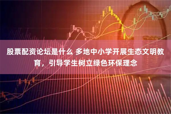 股票配资论坛是什么 多地中小学开展生态文明教育，引导学生树立绿色环保理念