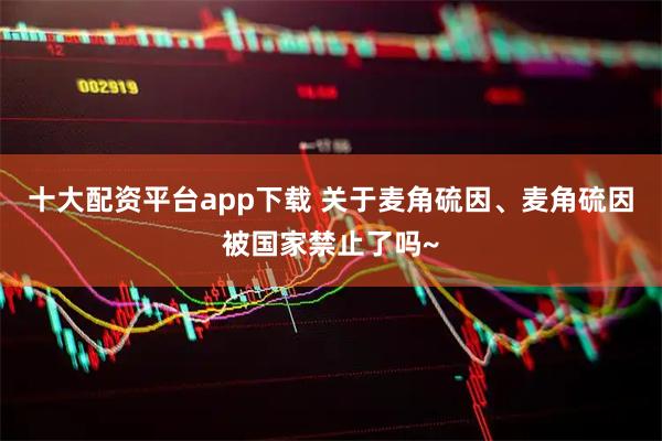 十大配资平台app下载 关于麦角硫因、麦角硫因被国家禁止了吗~