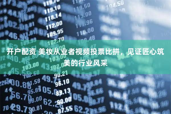 开户配资 美妆从业者视频投票比拼,见证匠心筑美的行业风采