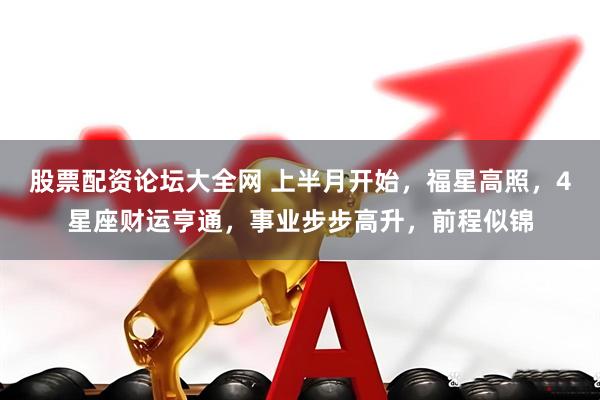 股票配资论坛大全网 上半月开始，福星高照，4星座财运亨通，事业步步高升，前程似锦