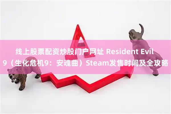 线上股票配资炒股门户网址 Resident Evil 9（生化危机9：安魂曲）Steam发售时间及全攻略