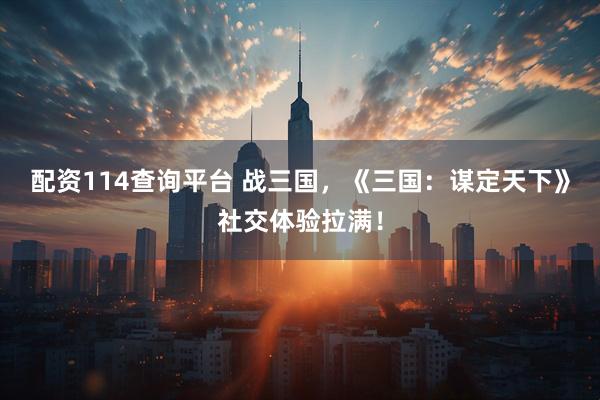 配资114查询平台 战三国，《三国：谋定天下》社交体验拉满！