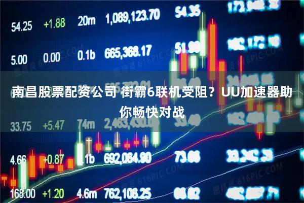 南昌股票配资公司 街霸6联机受阻？UU加速器助你畅快对战