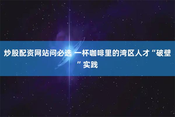 炒股配资网站问必选 一杯咖啡里的湾区人才“破壁”实践
