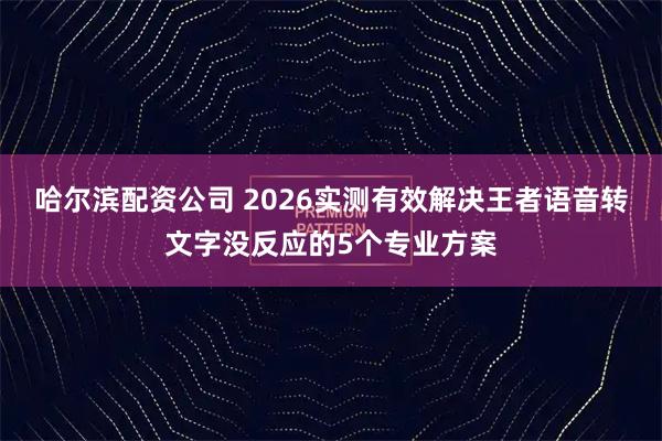 哈尔滨配资公司 2026实测有效解决王者语音转文字没反应的5个专业方案