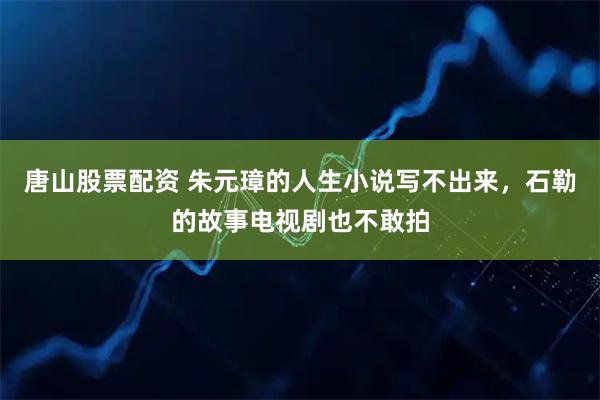 唐山股票配资 朱元璋的人生小说写不出来，石勒的故事电视剧也不敢拍