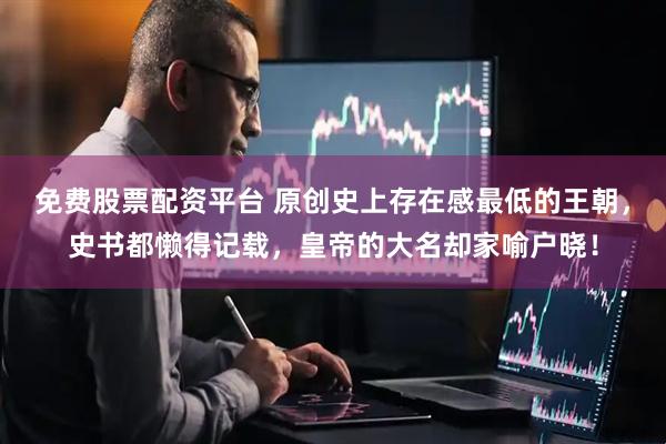 免费股票配资平台 原创史上存在感最低的王朝，史书都懒得记载，皇帝的大名却家喻户晓！