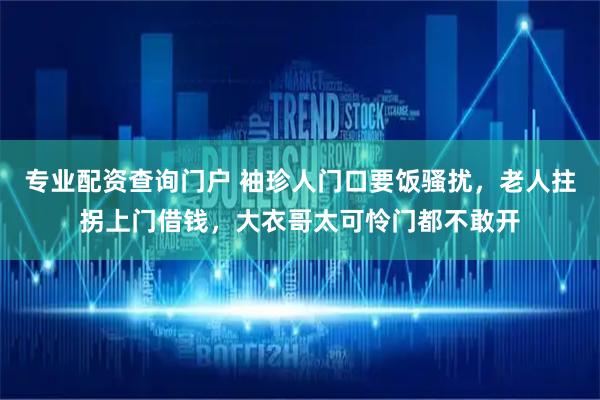 专业配资查询门户 袖珍人门口要饭骚扰，老人拄拐上门借钱，大衣哥太可怜门都不敢开