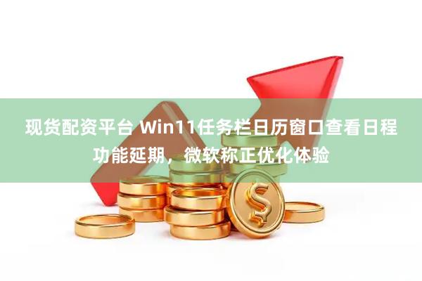 现货配资平台 Win11任务栏日历窗口查看日程功能延期，微软称正优化体验