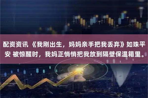 配资资讯 《我刚出生，妈妈亲手把我丢弃》如珠平安 被惊醒时，我妈正悄悄把我放到隔壁保温箱里。