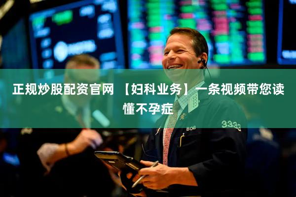 正规炒股配资官网 【妇科业务】一条视频带您读懂不孕症