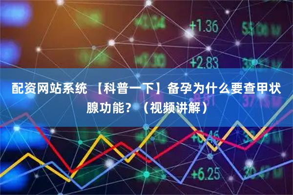 配资网站系统 【科普一下】备孕为什么要查甲状腺功能？（视频讲解）