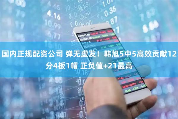 国内正规配资公司 弹无虚发！韩旭5中5高效贡献12分4板1帽 正负值+21最高