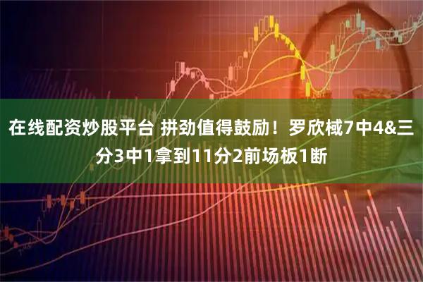 在线配资炒股平台 拼劲值得鼓励！罗欣棫7中4&三分3中1拿到11分2前场板1断
