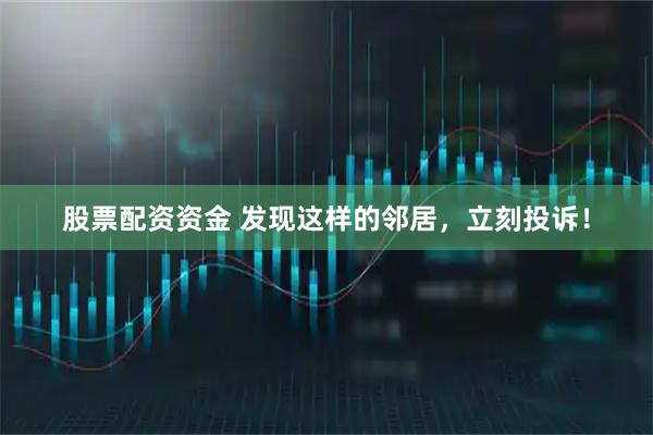 股票配资资金 发现这样的邻居，立刻投诉！
