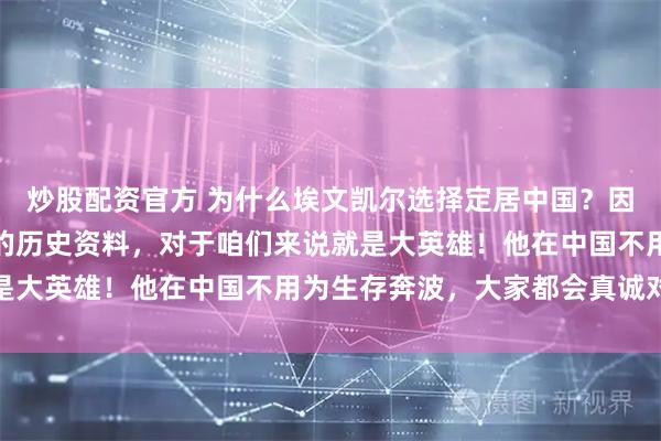 炒股配资官方 为什么埃文凯尔选择定居中国？因为他为我国提供了珍贵的历史资料，对于咱们来说就是大英雄！他在中国不用为生存奔波，大家都会真诚对他
