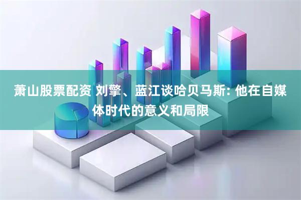 萧山股票配资 刘擎、蓝江谈哈贝马斯: 他在自媒体时代的意义和局限