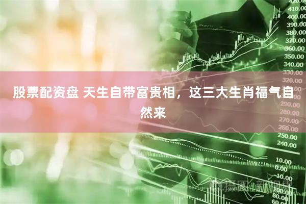 股票配资盘 天生自带富贵相，这三大生肖福气自然来