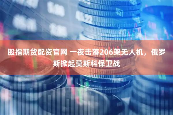 股指期货配资官网 一夜击落206架无人机，俄罗斯掀起莫斯科保卫战