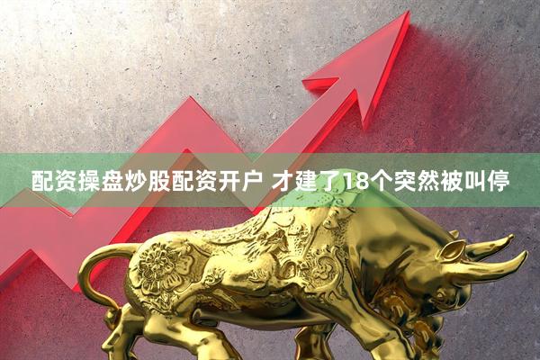 配资操盘炒股配资开户 才建了18个突然被叫停
