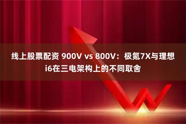 线上股票配资 900V vs 800V：极氪7X与理想i6在三电架构上的不同取舍