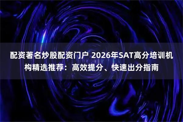 配资著名炒股配资门户 2026年SAT高分培训机构精选推荐：高效提分、快速出分指南