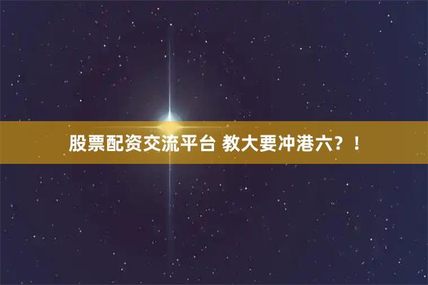 股票配资交流平台 教大要冲港六？！
