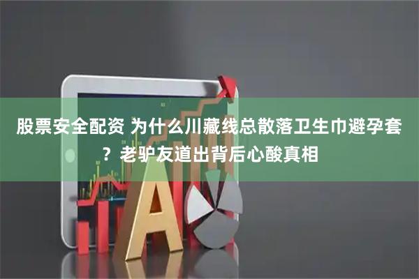 股票安全配资 为什么川藏线总散落卫生巾避孕套？老驴友道出背后心酸真相