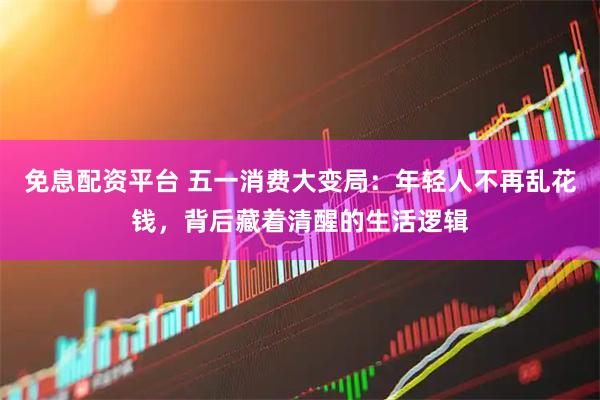 免息配资平台 五一消费大变局：年轻人不再乱花钱，背后藏着清醒的生活逻辑