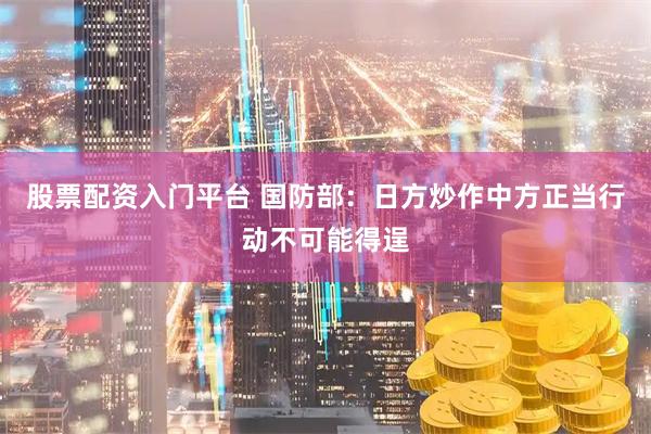 股票配资入门平台 国防部：日方炒作中方正当行动不可能得逞