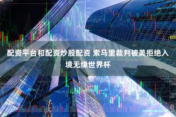 配资平台和配资炒股配资 索马里裁判被美拒绝入境无缘世界杯