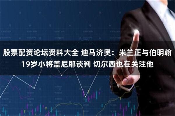 股票配资论坛资料大全 迪马济奥：米兰正与伯明翰19岁小将盖尼耶谈判 切尔西也在关注他
