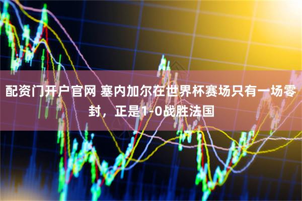 配资门开户官网 塞内加尔在世界杯赛场只有一场零封，正是1-0战胜法国