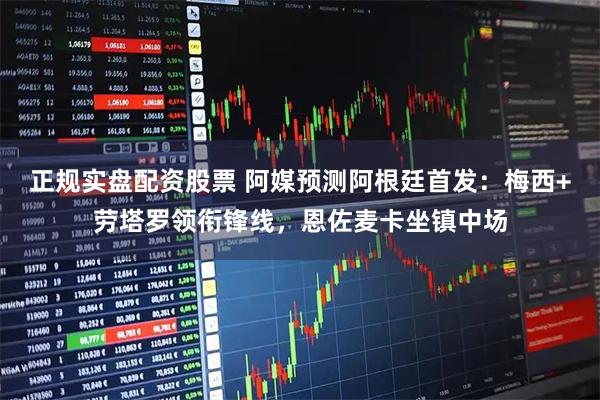正规实盘配资股票 阿媒预测阿根廷首发：梅西+劳塔罗领衔锋线，恩佐麦卡坐镇中场